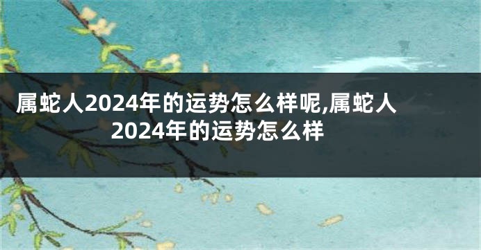 属蛇人2024年的运势怎么样呢,属蛇人2024年的运势怎么样