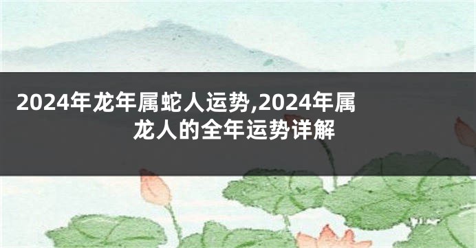 2024年龙年属蛇人运势,2024年属龙人的全年运势详解