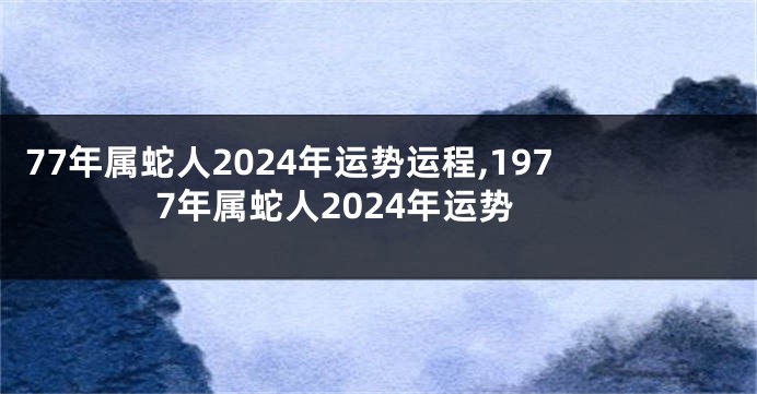 77年属蛇人2024年运势运程,1977年属蛇人2024年运势