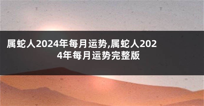属蛇人2024年每月运势,属蛇人2024年每月运势完整版