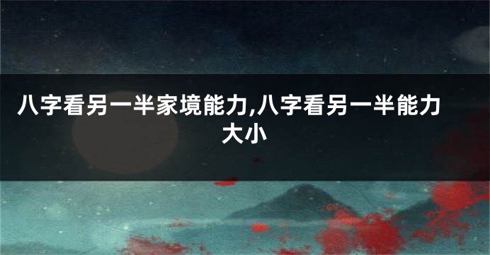 八字看另一半家境能力,八字看另一半能力大小