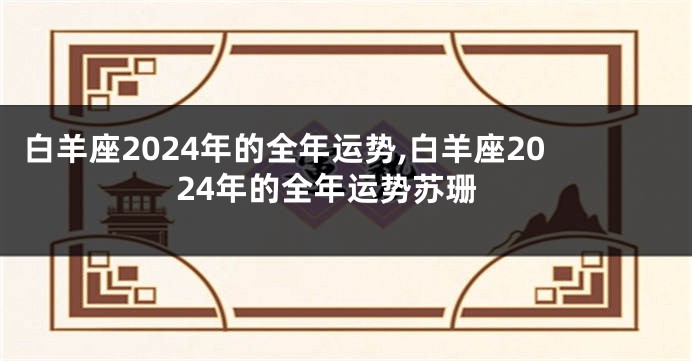 白羊座2024年的全年运势,白羊座2024年的全年运势苏珊