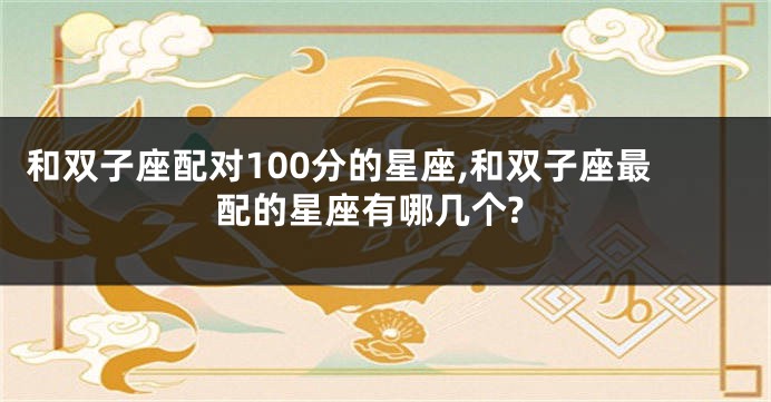 和双子座配对100分的星座,和双子座最配的星座有哪几个?