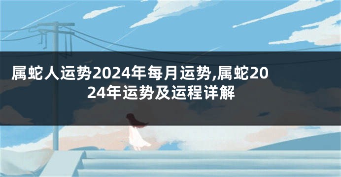 属蛇人运势2024年每月运势,属蛇2024年运势及运程详解