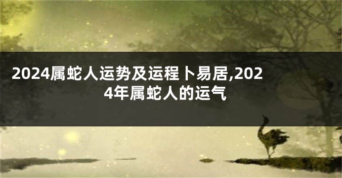 2024属蛇人运势及运程卜易居,2024年属蛇人的运气