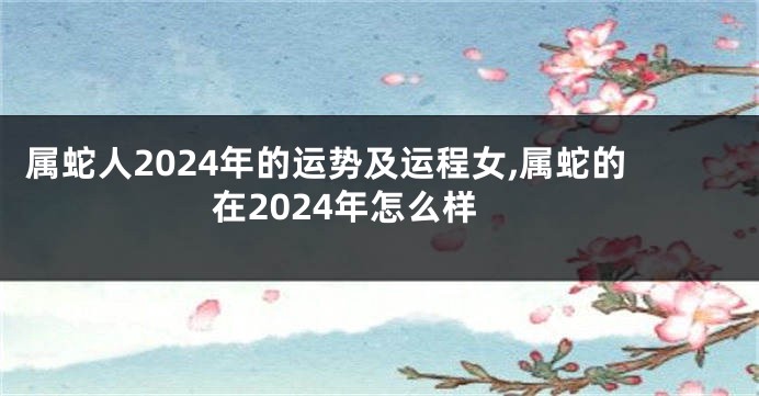 属蛇人2024年的运势及运程女,属蛇的在2024年怎么样