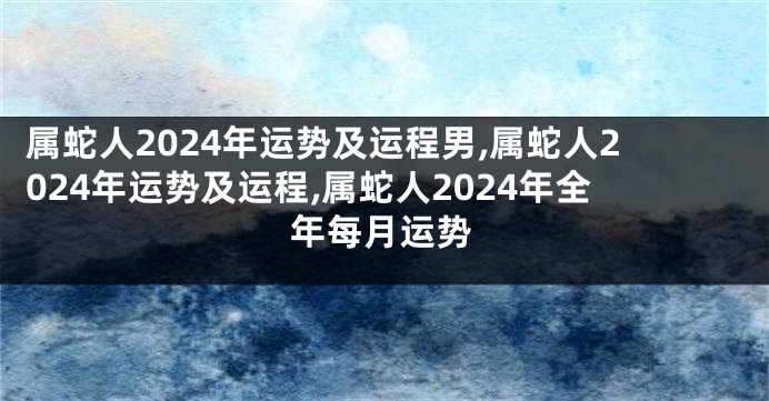 属蛇人2024年运势及运程男,属蛇人2024年运势及运程,属蛇人2024年全年每月运势