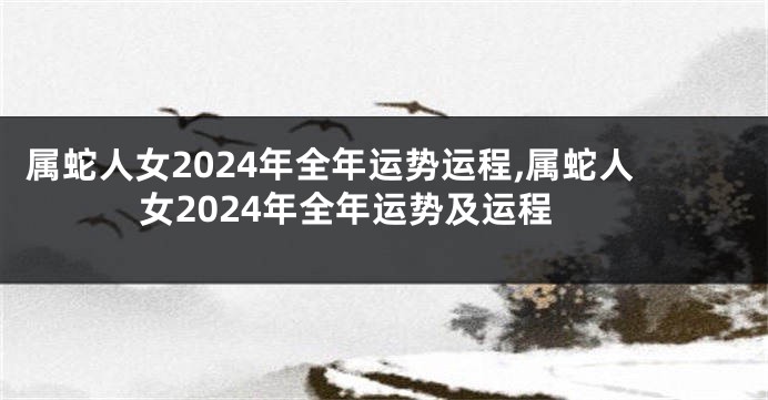 属蛇人女2024年全年运势运程,属蛇人女2024年全年运势及运程