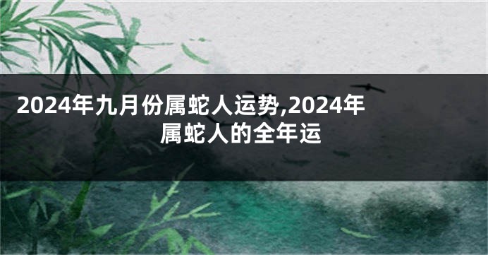 2024年九月份属蛇人运势,2024年属蛇人的全年运