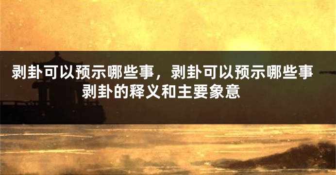 剥卦可以预示哪些事，剥卦可以预示哪些事 剥卦的释义和主要象意