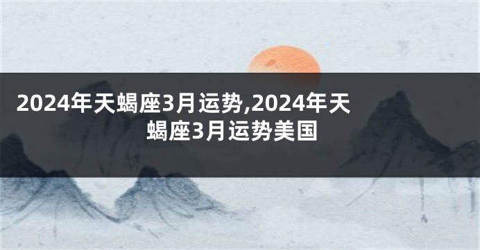 2024年天蝎座3月运势,2024年天蝎座3月运势美国