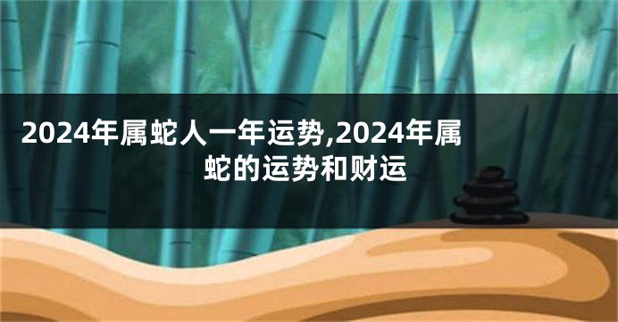 2024年属蛇人一年运势,2024年属蛇的运势和财运
