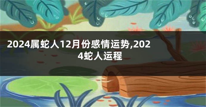 2024属蛇人12月份感情运势,2024蛇人运程