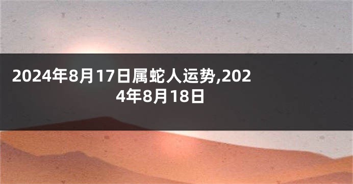 2024年8月17日属蛇人运势,2024年8月18日