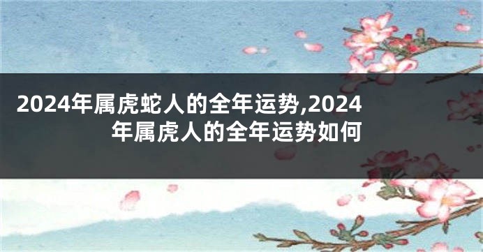 2024年属虎蛇人的全年运势,2024年属虎人的全年运势如何