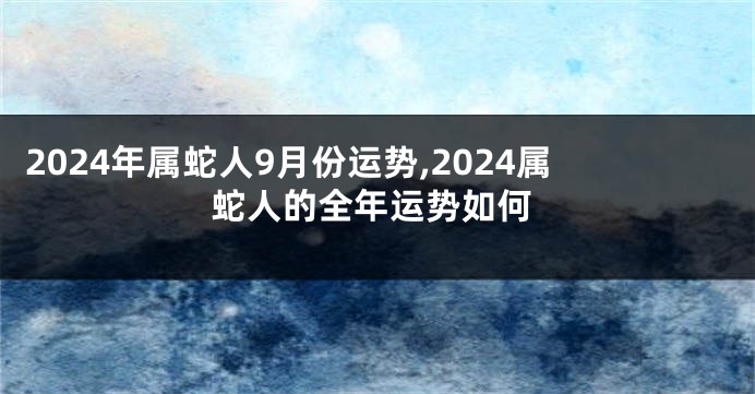 2024年属蛇人9月份运势,2024属蛇人的全年运势如何