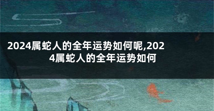 2024属蛇人的全年运势如何呢,2024属蛇人的全年运势如何