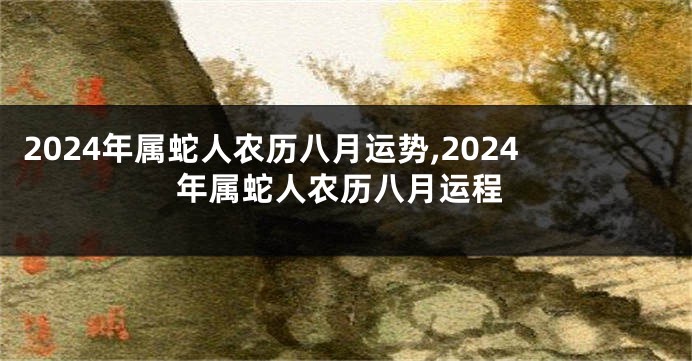 2024年属蛇人农历八月运势,2024年属蛇人农历八月运程