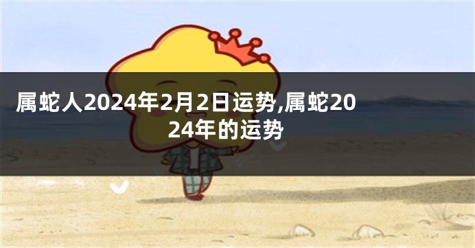 属蛇人2024年2月2日运势,属蛇2024年的运势