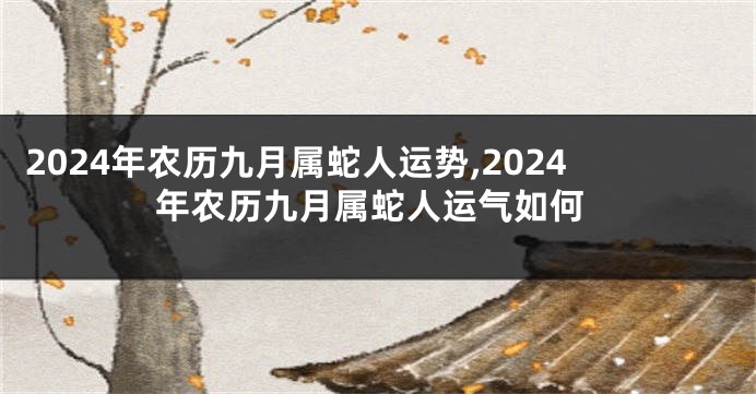 2024年农历九月属蛇人运势,2024年农历九月属蛇人运气如何