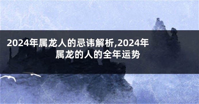 2024年属龙人的忌讳解析,2024年属龙的人的全年运势