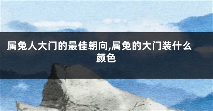 属兔人大门的最佳朝向,属兔的大门装什么颜色