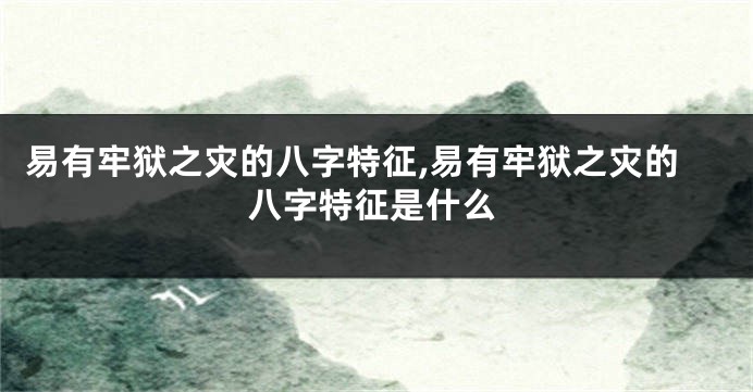 易有牢狱之灾的八字特征,易有牢狱之灾的八字特征是什么