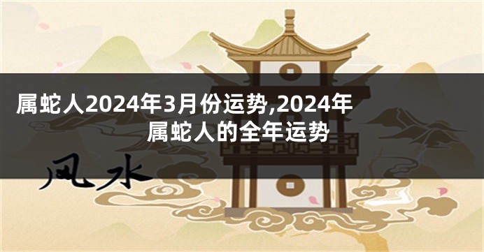属蛇人2024年3月份运势,2024年属蛇人的全年运势