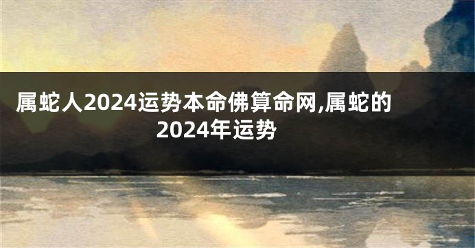 属蛇人2024运势本命佛算命网,属蛇的2024年运势