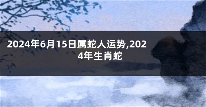 2024年6月15日属蛇人运势,2024年生肖蛇