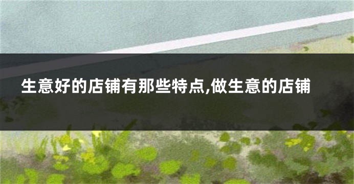 生意好的店铺有那些特点,做生意的店铺