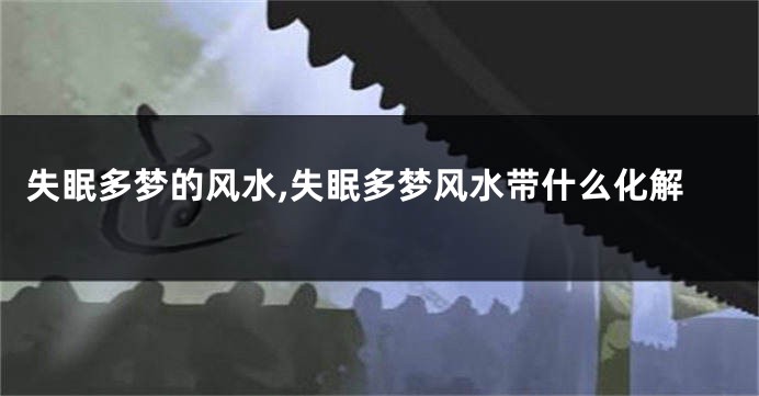 失眠多梦的风水,失眠多梦风水带什么化解
