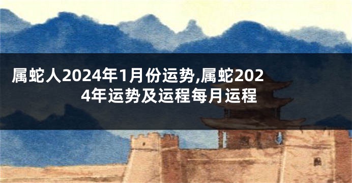 属蛇人2024年1月份运势,属蛇2024年运势及运程每月运程