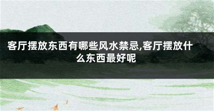 客厅摆放东西有哪些风水禁忌,客厅摆放什么东西最好呢