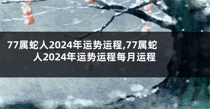 77属蛇人2024年运势运程,77属蛇人2024年运势运程每月运程