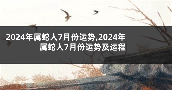 2024年属蛇人7月份运势,2024年属蛇人7月份运势及运程