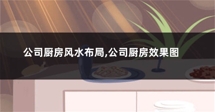 公司厨房风水布局,公司厨房效果图