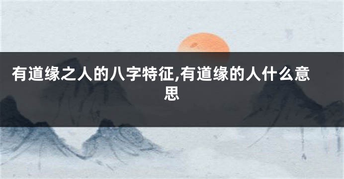 有道缘之人的八字特征,有道缘的人什么意思