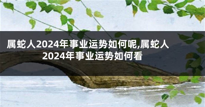 属蛇人2024年事业运势如何呢,属蛇人2024年事业运势如何看