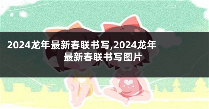 2024龙年最新春联书写,2024龙年最新春联书写图片