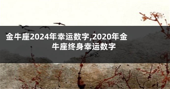 金牛座2024年幸运数字,2020年金牛座终身幸运数字