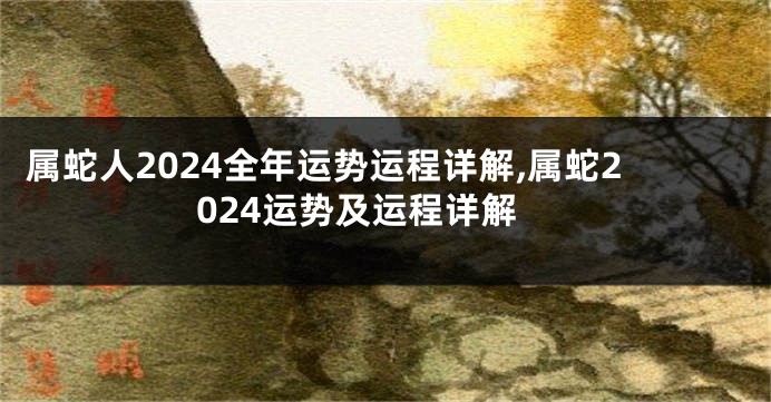 属蛇人2024全年运势运程详解,属蛇2024运势及运程详解