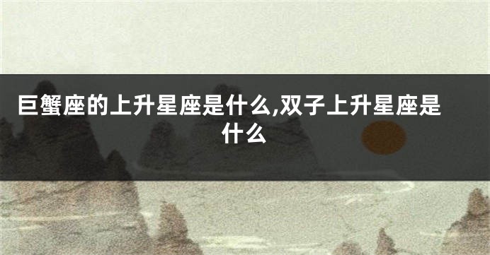 巨蟹座的上升星座是什么,双子上升星座是什么