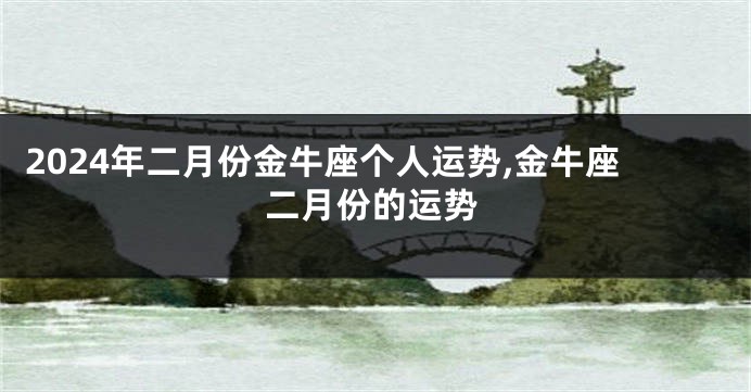 2024年二月份金牛座个人运势,金牛座二月份的运势