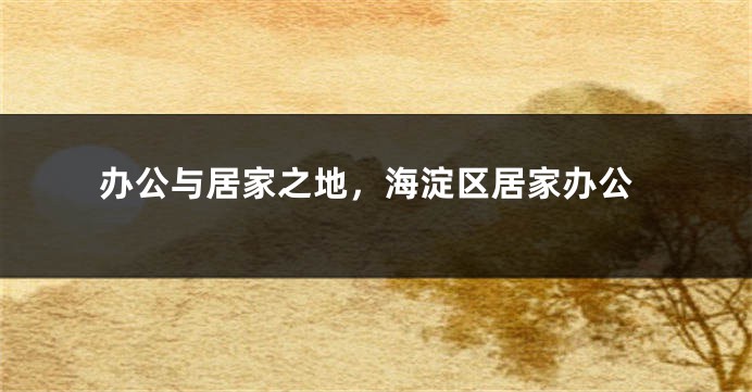 办公与居家之地,海淀区居家办公