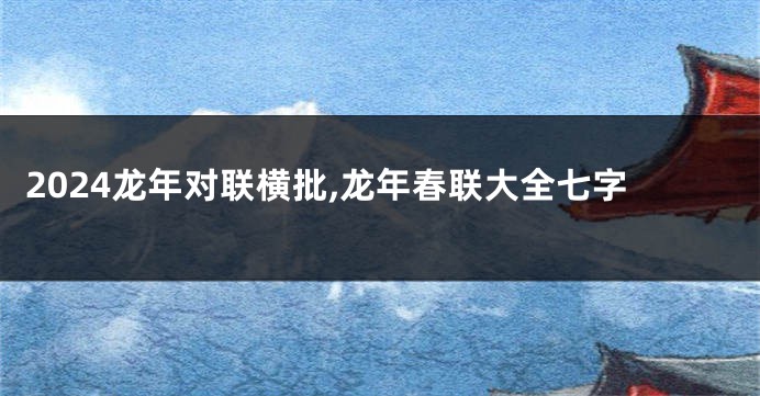 2024龙年对联横批,龙年春联大全七字