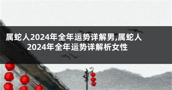 属蛇人2024年全年运势详解男,属蛇人2024年全年运势详解析女性