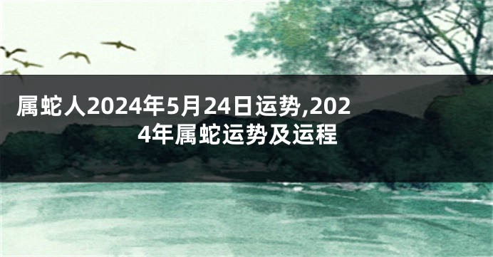 属蛇人2024年5月24日运势,2024年属蛇运势及运程