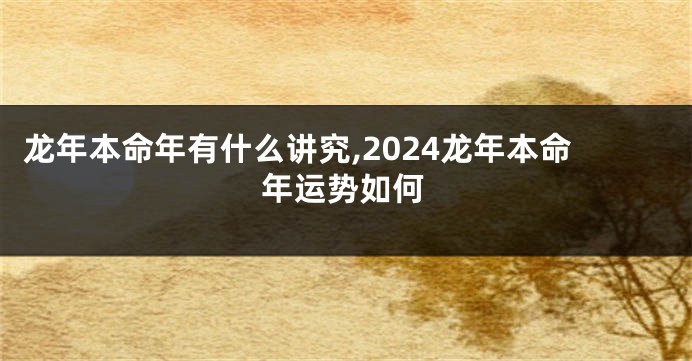 龙年本命年有什么讲究,2024龙年本命年运势如何