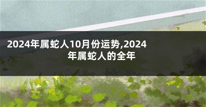 2024年属蛇人10月份运势,2024年属蛇人的全年
